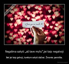 Negalima sakyti „aš tave myliu“,jei taip negalvoji - Bet jei taip galvoji, turėtum sakyti dažnai. Žmonės pamiršta.