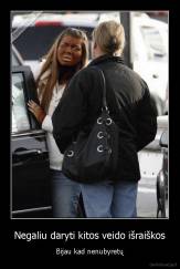 Negaliu daryti kitos veido išraiškos - Bijau kad nenubyretų