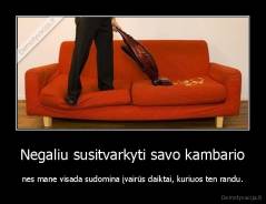 Negaliu susitvarkyti savo kambario - nes mane visada sudomina įvairūs daiktai, kuriuos ten randu.