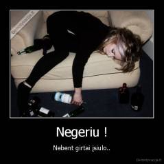 Negeriu ! - Nebent girtai įsiulo..