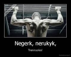 Negerk, nerukyk, - Treniruokis!