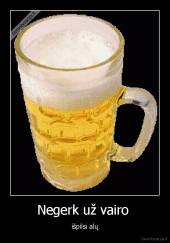 Negerk už vairo  - išpilsi alų