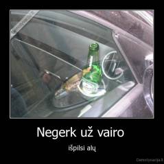 Negerk už vairo  - išpilsi alų