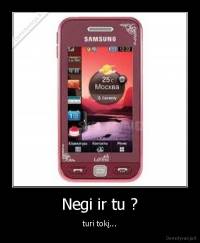 Negi ir tu ? - turi tokį...