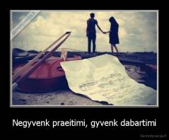 Negyvenk praeitimi, gyvenk dabartimi - 