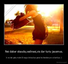 Nei dabar skauda,vadinasi,vis dar turiu jausmus. - Ir vis dar galiu mylėt.Iš naujo.Viskas bus gerai.Ne šiandien,ne ryt bet bus.:)