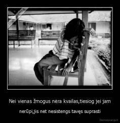 Nei vienas žmogus nėra kvailas,tiesiog jei jam - nerūpi,jis net nesistengs tavęs suprasti