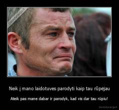 Neik į mano laidotuves parodyti kaip tau rūpėjau - Ateik pas mane dabar ir parodyk, kad vis dar tau rūpiu!