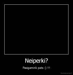 Neiperki? - Pasigamink pats :) !!!