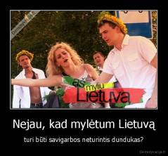Nejau, kad mylėtum Lietuvą - turi būti savigarbos neturintis dundukas?