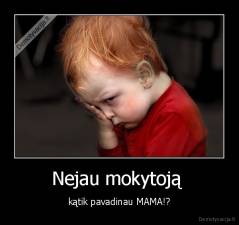Nejau mokytoją  - kątik pavadinau MAMA!?