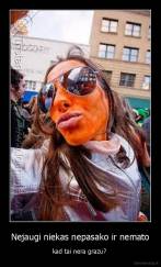 Nejaugi niekas nepasako ir nemato - kad tai nera grazu? 