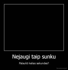 Nejaugi taip sunku - Palaukti kelias sekundes?