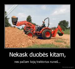 Nekask duobės kitam, - nes pačiam koją traktorius nuneš...