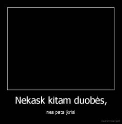 Nekask kitam duobės, - nes pats įkrisi