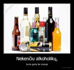 Nekenčiu alkoholikų, - kurie geria be manęs