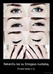 Nekenčiu kai su žmogaus nuotaiką. - Privalai keistis ir tu.