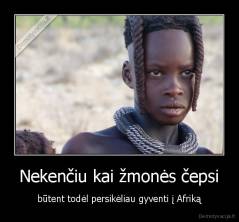 Nekenčiu kai žmonės čepsi - būtent todėl persikėliau gyventi į Afriką