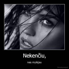 Nekenčiu, - nes mylėjau