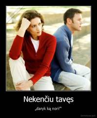 Nekenčiu tavęs - „daryk ką nori!“