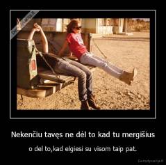 Nekenčiu tavęs ne dėl to kad tu mergišius - o del to,kad elgiesi su visom taip pat.
