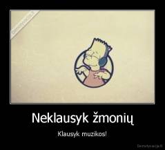 Neklausyk žmonių - Klausyk muzikos!