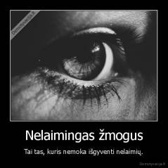 Nelaimingas žmogus - Tai tas, kuris nemoka išgyventi nelaimių.