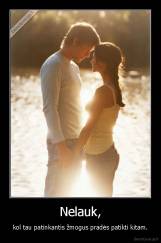 Nelauk, - kol tau patinkantis žmogus pradės patikti kitam.