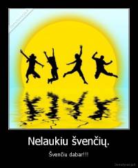 Nelaukiu švenčių. - Švenčiu dabar!!!