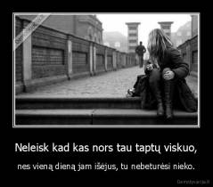 Neleisk kad kas nors tau taptų viskuo, - nes vieną dieną jam išėjus, tu nebeturėsi nieko.