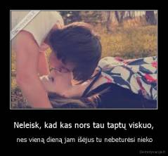 Neleisk, kad kas nors tau taptų viskuo, -  nes vieną dieną jam išėjus tu nebeturėsi nieko