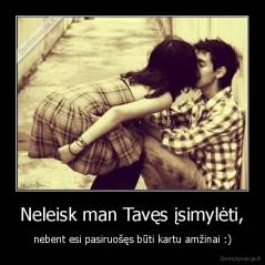 Neleisk man Tavęs įsimylėti, - nebent esi pasiruošęs būti kartu amžinai :)
