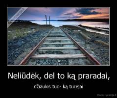 Neliūdėk, del to ką praradai, - džiaukis tuo- ką turėjai