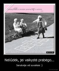 Neliūdėk, jei vaikystė prabėgo... - Senatvėje vėl suvaikėsi :)