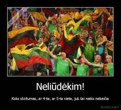 Neliūdėkim! - Koks skirtumas, ar 4-ta, ar 5-ta vieta, juk tai nieko nekeičia