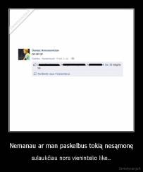 Nemanau ar man paskelbus tokią nesąmonę - sulaukčiau nors vienintelio like..