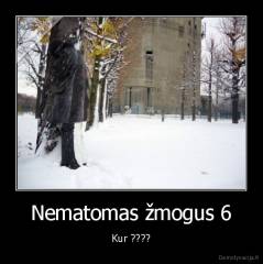 Nematomas žmogus 6 - Kur ????