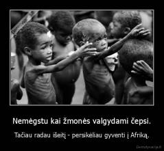 Nemėgstu kai žmonės valgydami čepsi. - Tačiau radau išeitį - persikėliau gyventi į Afriką.