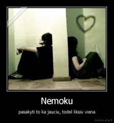 Nemoku - pasakyti to ka jauciu, todel liksiu viena
