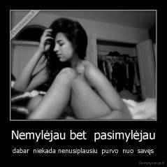 Nemylėjau bet  pasimylėjau - dabar  niekada nenusiplausiu  purvo  nuo  savęs