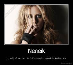 Neneik - jog eisi graži vien tam , kad kiti tave pagirtų ir pasakytų jog taip nera