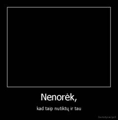 Nenorėk, - kad taip nutiktų ir tau