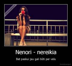 Nenori - nereikia - Bet paskui jau gali būti per vėlu