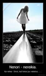 Nenori - nereikia. - Kai reikės - žinok, kad tokios jau nebebus. . . .