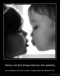 Nenoriu, kad kitas žmogus kada nors Tave apkabintų - nes jis apkabintų visą mano pasaulį, o savąjį pasaulį noriu apkabinti tik aš.