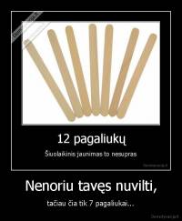 Nenoriu tavęs nuvilti, - tačiau čia tik 7 pagaliukai...