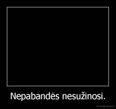 Nepabandės nesužinosi. - 