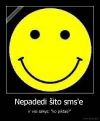 Nepadedi šito sms'e  - ir visi sakys: "ko piktas?"