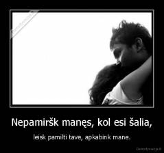 Nepamiršk manęs, kol esi šalia, - leisk pamilti tave, apkabink mane.