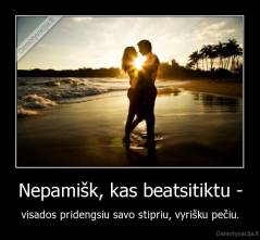 Nepamišk, kas beatsitiktu - - visados pridengsiu savo stipriu, vyrišku pečiu.